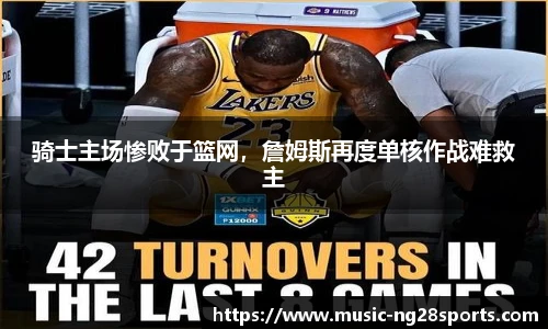 骑士主场惨败于篮网，詹姆斯再度单核作战难救主