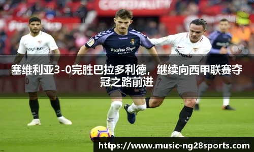 塞维利亚3-0完胜巴拉多利德，继续向西甲联赛夺冠之路前进