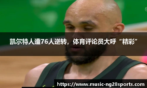 凯尔特人遭76人逆转，体育评论员大呼“精彩”