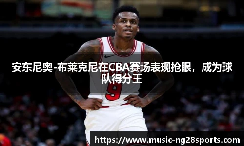 安东尼奥-布莱克尼在CBA赛场表现抢眼，成为球队得分王