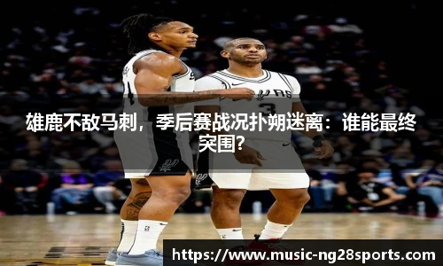 雄鹿不敌马刺，季后赛战况扑朔迷离：谁能最终突围？