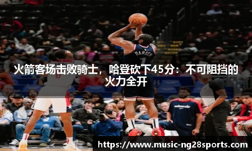 火箭客场击败骑士，哈登砍下45分：不可阻挡的火力全开