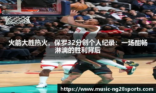 火箭大胜热火，保罗32分创个人纪录：一场酣畅淋漓的胜利背后
