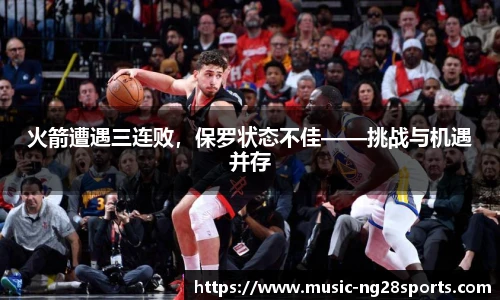 火箭遭遇三连败，保罗状态不佳——挑战与机遇并存
