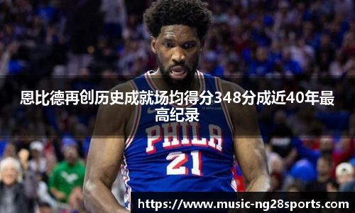 恩比德再创历史成就场均得分348分成近40年最高纪录
