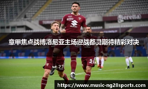 意甲焦点战博洛尼亚主场迎战都灵期待精彩对决