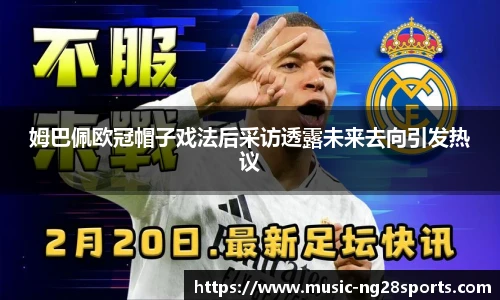 姆巴佩欧冠帽子戏法后采访透露未来去向引发热议