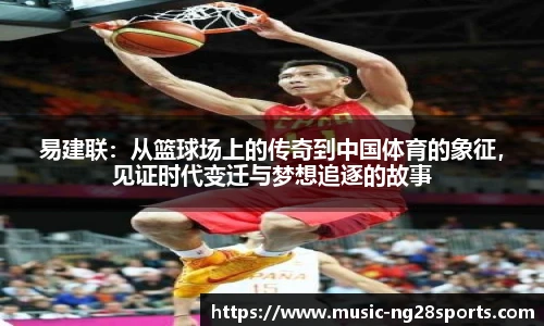 易建联：从篮球场上的传奇到中国体育的象征，见证时代变迁与梦想追逐的故事