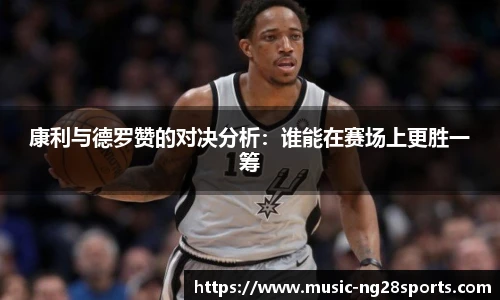 康利与德罗赞的对决分析：谁能在赛场上更胜一筹