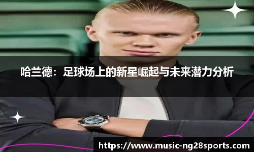 哈兰德：足球场上的新星崛起与未来潜力分析