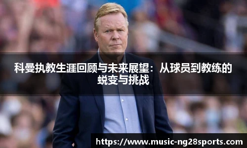 科曼执教生涯回顾与未来展望：从球员到教练的蜕变与挑战