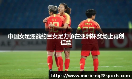 中国女足迎战约旦女足力争在亚洲杯赛场上再创佳绩