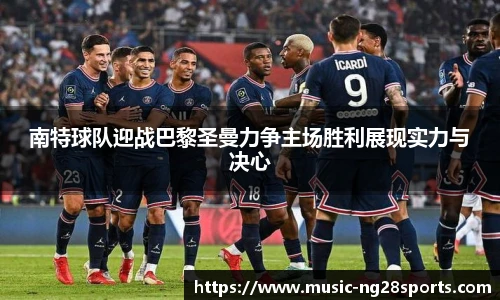 南特球队迎战巴黎圣曼力争主场胜利展现实力与决心