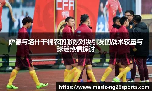 萨德与塔什干棉农的激烈对决引发的战术较量与球迷热情探讨