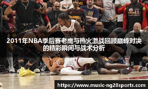 2011年NBA季后赛老鹰与热火激战回顾巅峰对决的精彩瞬间与战术分析