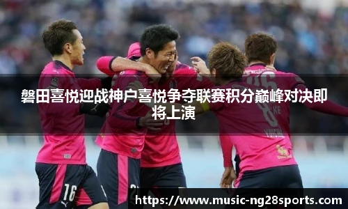 磐田喜悦迎战神户喜悦争夺联赛积分巅峰对决即将上演