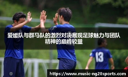 爱媛队与群马队的激烈对决展现足球魅力与团队精神的巅峰较量