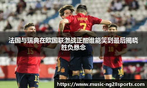 法国与瑞典在欧国联激战正酣谁能笑到最后揭晓胜负悬念